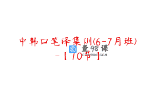 中韩口笔译集训(6-7月班)-【10节】