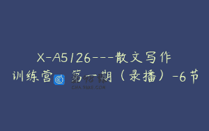 X-A5126—散文写作训练营·第一期（录播）-6节