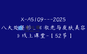 X-A5109—2025八大处整形_《激光与皮肤美容》线上课堂-【52节】