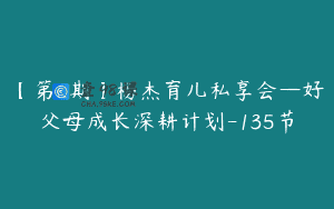 【第6期】杨杰育儿私享会—好父母成长深耕计划-135节