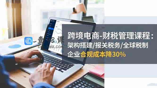 跨境电商-财税管理课程：架构搭建/报关税务/全球税制，企业合规成本降30%