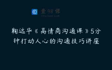 鞠远华《高情商沟通课》5分钟打动人心的沟通技巧讲座