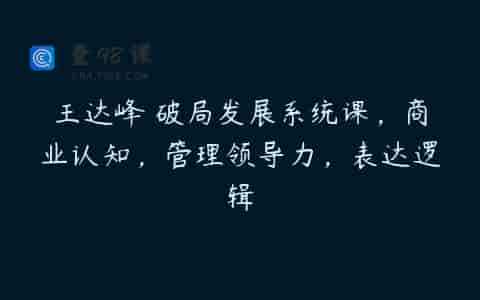 王达峰・破局发展系统课，商业认知，管理领导力，表达逻辑