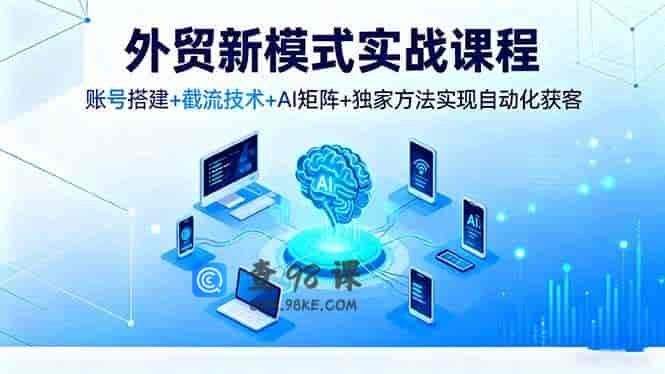 外贸新模式实战课程，账号搭建+截流技术+AI矩阵+独家方法实现自动化获客