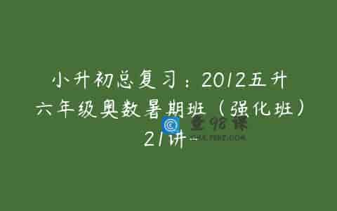 小升初总复习：2012五升六年级奥数暑期班（强化班） 21讲-