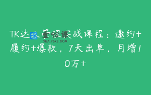 TK达人管理实战课程：邀约+履约+爆款，7天出单，月增10万+