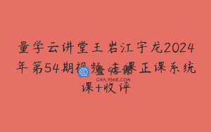 量学云讲堂王岩江宇龙2024年第54期视频 主课正课系统课+收评