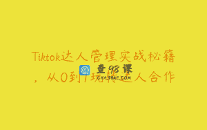 Tiktok达人管理实战秘籍，从0到1玩转达人合作