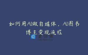如何用AI做自媒体，AI图书博主变现流程