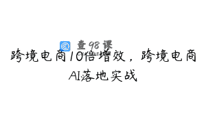 跨境电商10倍增效，跨境电商AI落地实战