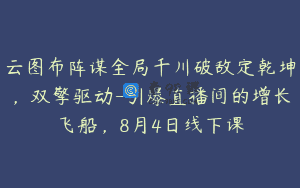 云图布阵谋全局千川破敌定乾坤，双擎驱动-引爆直播间的增长飞船，8月4日线下课