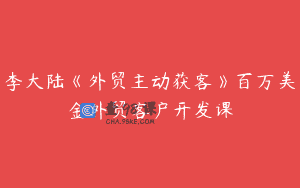 李大陆《外贸主动获客》百万美金外贸客户开发课