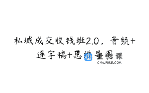 私域成交收钱班2.0，音频+逐字稿+思维导图