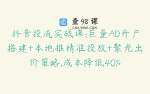 抖音投流实战课:巨量AD开户搭建+本地推精准投放+聚光出价策略,成本降低40%