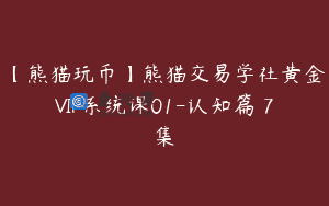 【熊猫玩币】熊猫交易学社黄金VIP系统课01-认知篇 7集