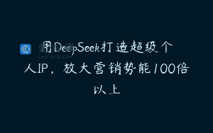 用DeepSeek打造超级个人IP，放大营销势能100倍以上