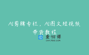 AI剪辑专栏，AI图文短视频带货教程