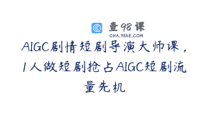 AIGC剧情短剧导演大师课，1人做短剧抢占AIGC短剧流量先机
