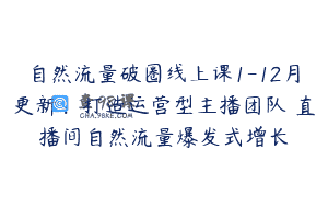 自然流量破圈线上课1-12月更新：打造运营型主播团队 直播间自然流量爆发式增长