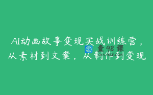 AI动画故事变现实战训练营，从素材到文案，从制作到变现