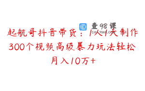 起航哥抖音带货：1人1天制作300个视频高级暴力玩法轻松月入10万+