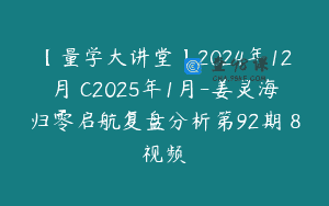 【量学大讲堂】2024年12月�C2025年1月-姜灵海归零启航复盘分析第92期 8视频