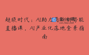超级时代：AI助力商业新势能直播课，AI产业化落地全景指南