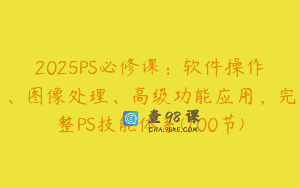 2025PS必修课：软件操作、图像处理、高级功能应用，完整PS技能体系(100节)