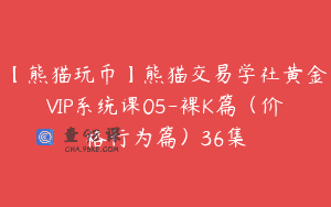 【熊猫玩币】熊猫交易学社黄金VIP系统课05-裸K篇（价格行为篇）36集