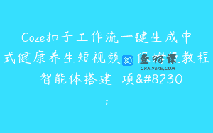 Coze扣子工作流一键生成中式健康养生短视频，保姆级教程-智能体搭建-项…