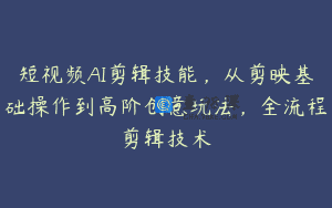 短视频AI剪辑技能，从剪映基础操作到高阶创意玩法，全流程剪辑技术