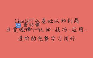 ChatGPT从基础认知到商业变现课：认知-技巧-应用-进阶的完整学习闭环