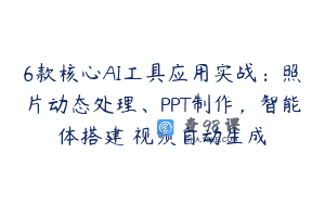 6款核心AI工具应用实战：照片动态处理、PPT制作，智能体搭建 视频自动生成
