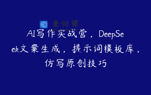 AI写作实战营，DeepSeek文案生成，提示词模板库，仿写原创技巧