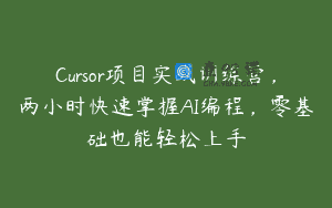 Cursor项目实战训练营，两小时快速掌握AI编程，零基础也能轻松上手