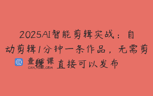 2025AI智能剪辑实战：自动剪辑1分钟一条作品，无需剪辑，直接可以发布