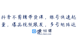 抖音不剪辑带货课，账号快速起量，爆品视频跟发，多号矩阵运营