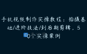 手机视频制作实操教程：拍摄基础/进阶技法/到后期剪辑，50个实操案例