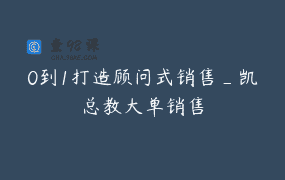 0到1打造顾问式销售_凯总教大单销售