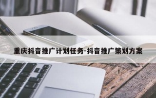 重庆抖音推广计划任务-抖音推广策划方案