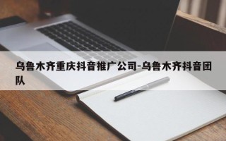 乌鲁木齐重庆抖音推广公司-乌鲁木齐抖音团队