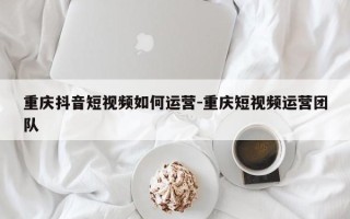 重庆抖音短视频如何运营-重庆短视频运营团队