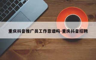 重庆抖音推广员工作靠谱吗-重庆抖音招聘