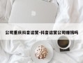 公司重庆抖音运营-抖音运营公司赚钱吗