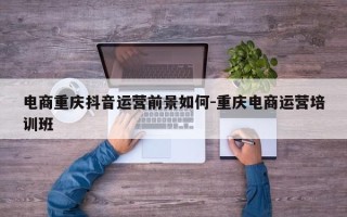 电商重庆抖音运营前景如何-重庆电商运营培训班