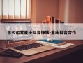 怎么运营重庆抖音挣钱-重庆抖音合作