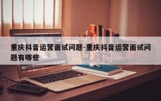 重庆抖音运营面试问题-重庆抖音运营面试问题有哪些