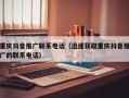 重庆抖音推广联系电话（迅速获取重庆抖音推广的联系电话）