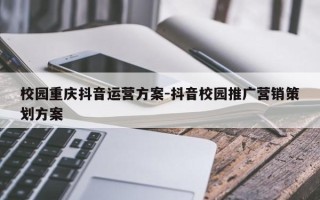 校园重庆抖音运营方案-抖音校园推广营销策划方案