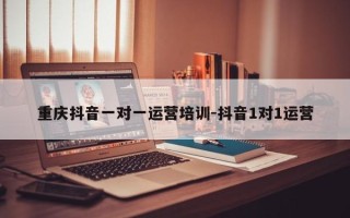 重庆抖音一对一运营培训-抖音1对1运营